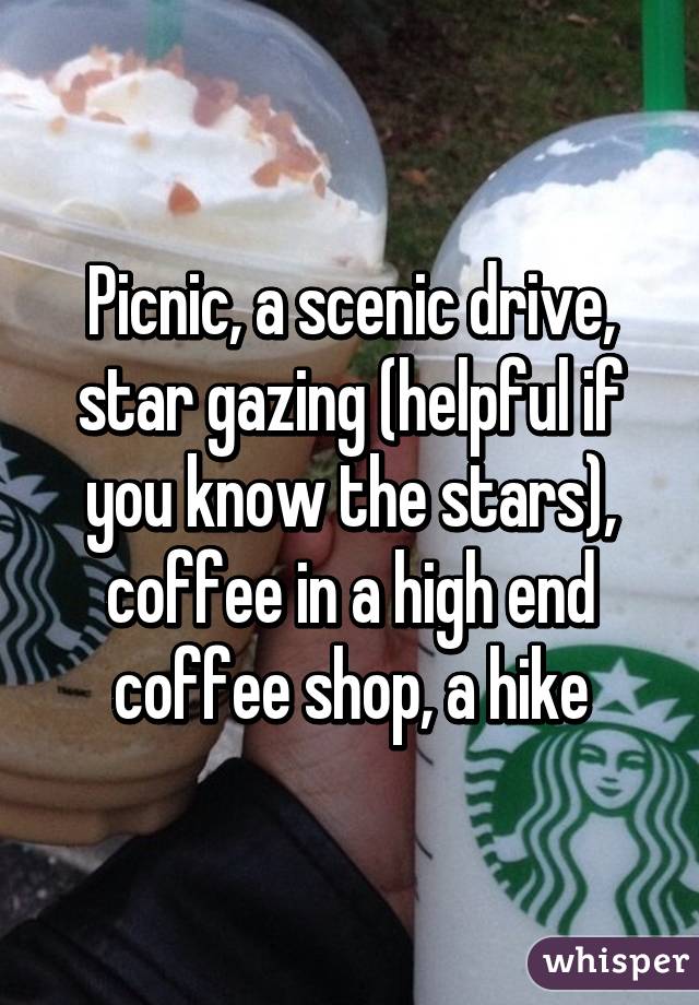 Picnic, a scenic drive, star gazing (helpful if you know the stars), coffee in a high end coffee shop, a hike