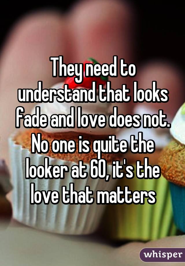 They need to understand that looks fade and love does not. No one is quite the looker at 60, it's the love that matters