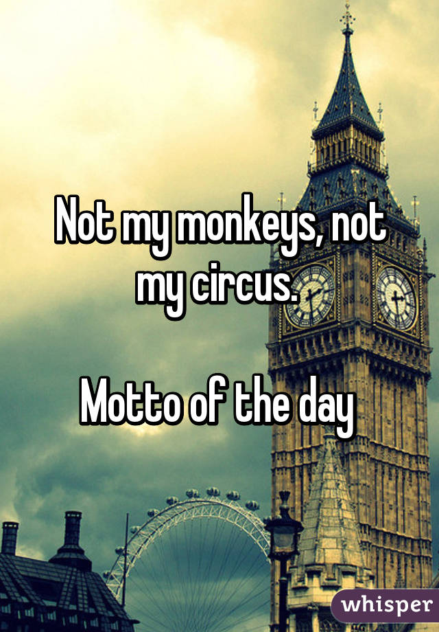 Not my monkeys, not my circus. 

Motto of the day 