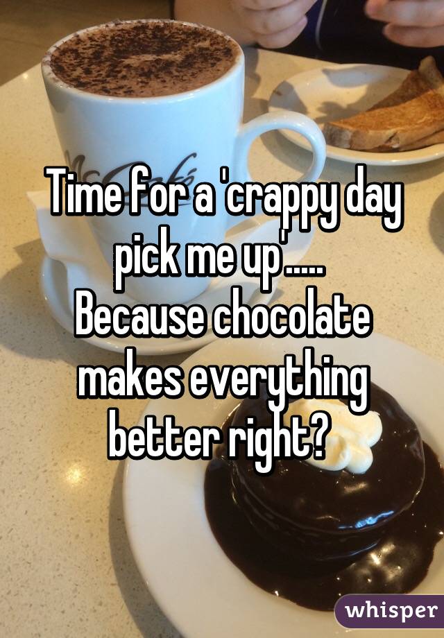 Time for a 'crappy day pick me up'..... 
Because chocolate makes everything better right? 