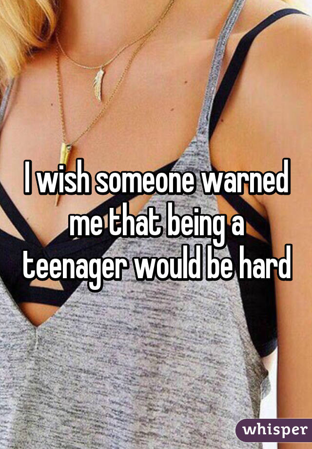 I wish someone warned me that being a teenager would be hard