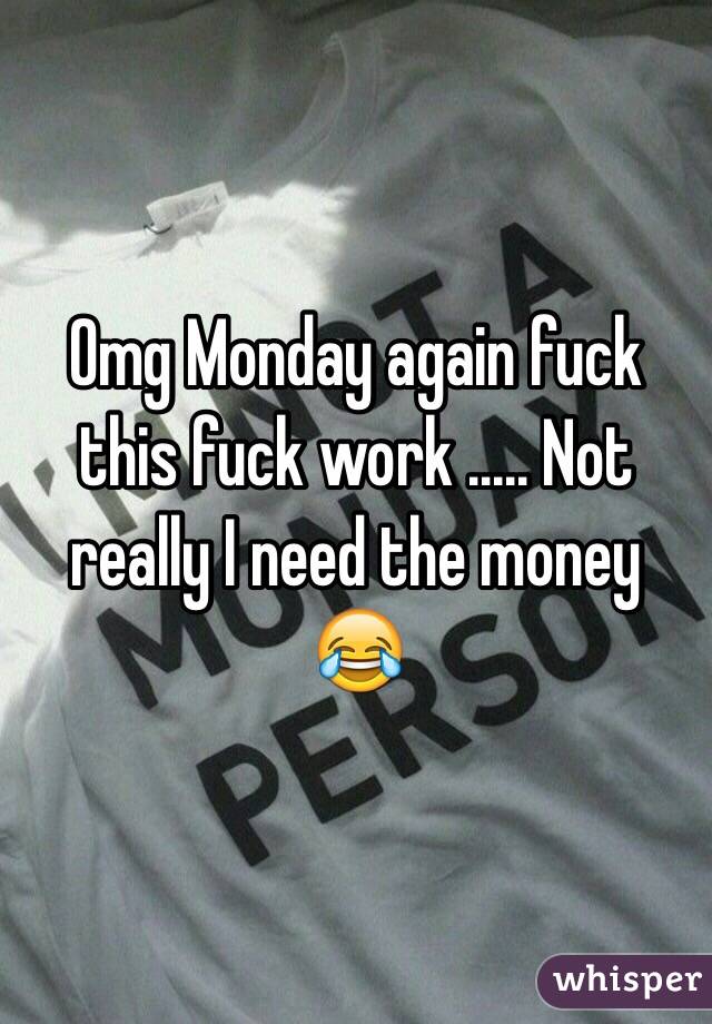 Omg Monday again fuck this fuck work ..... Not really I need the money 😂