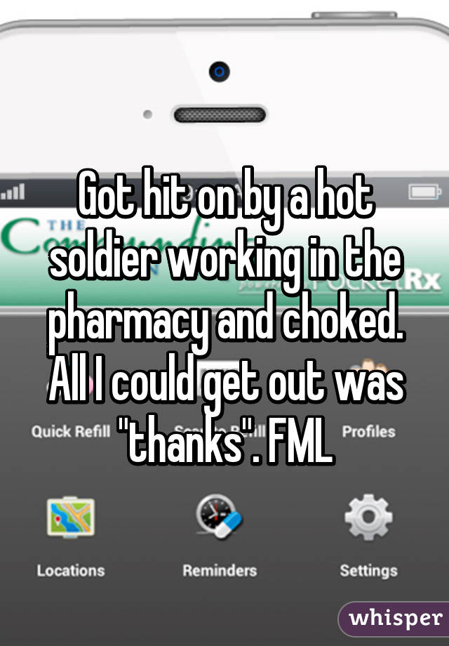 Got hit on by a hot soldier working in the pharmacy and choked. All I could get out was "thanks". FML