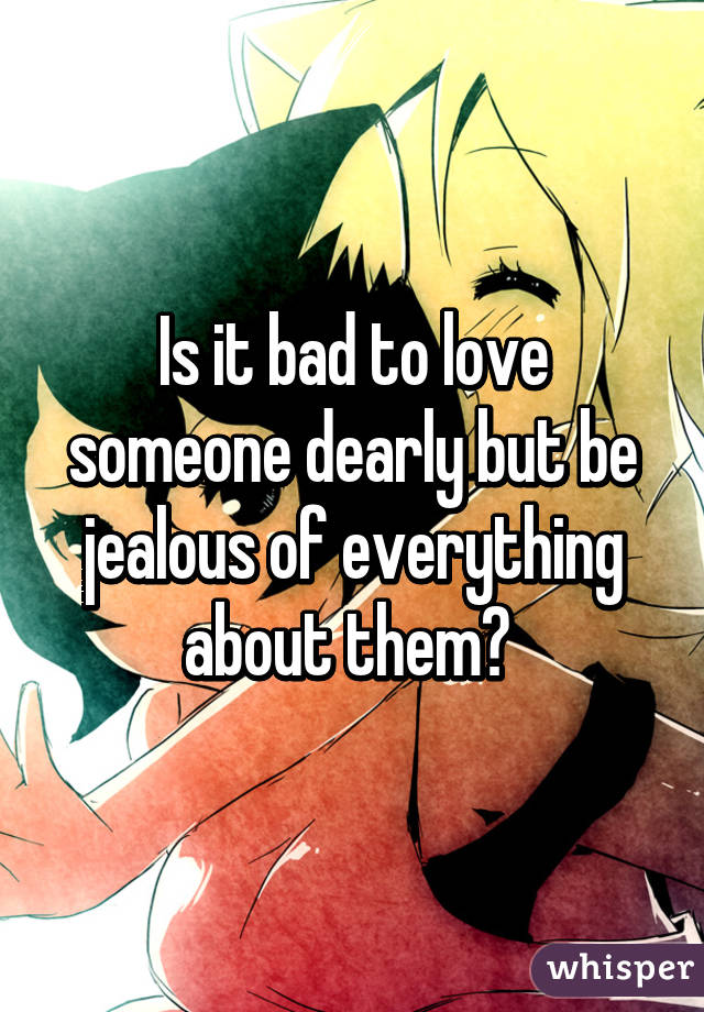 Is it bad to love someone dearly but be jealous of everything about them? 