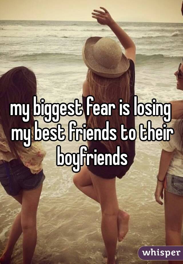 my biggest fear is losing my best friends to their boyfriends
