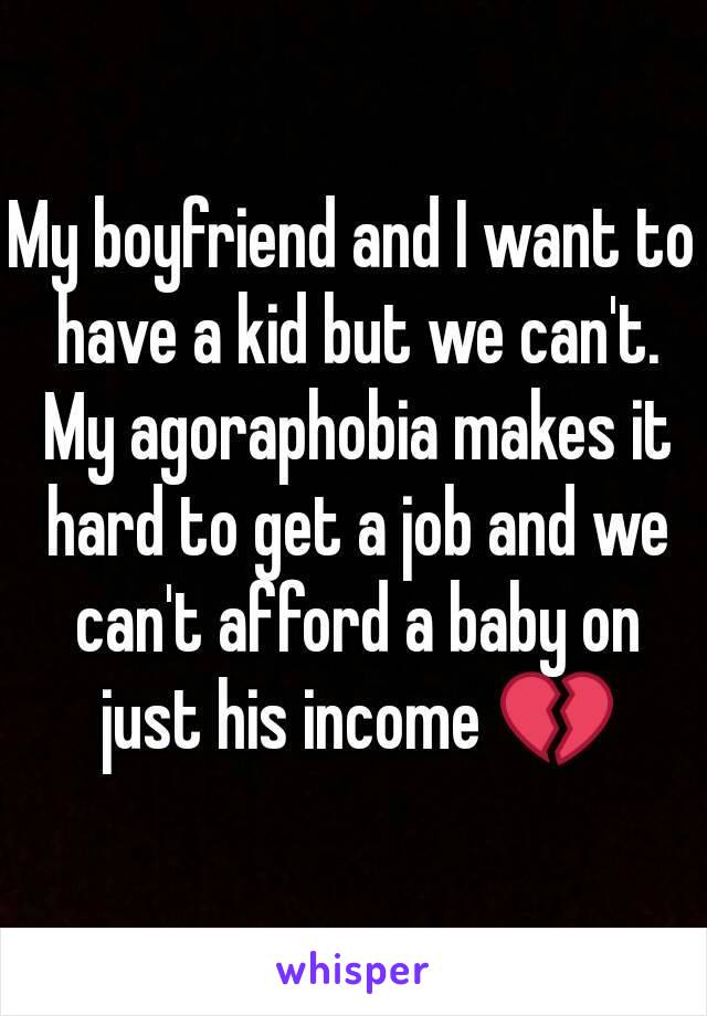 My boyfriend and I want to have a kid but we can't. My agoraphobia makes it hard to get a job and we can't afford a baby on just his income 💔