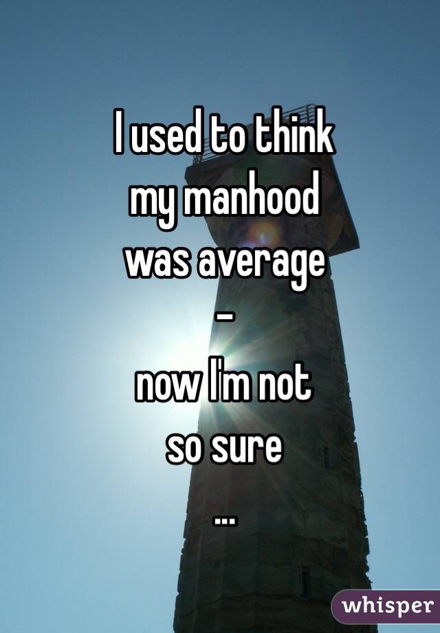 I used to think
my manhood
was average 
-
now I'm not
so sure
...
