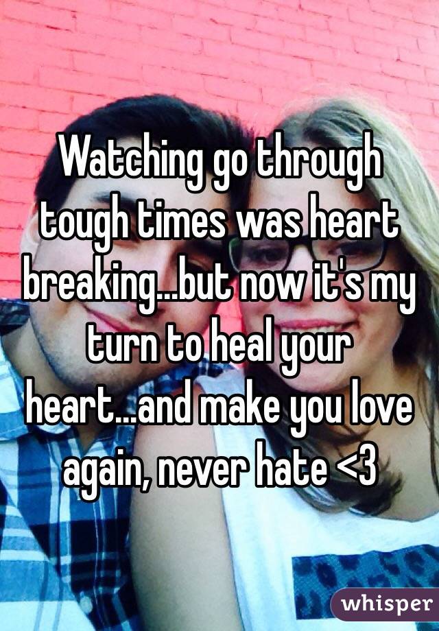 Watching go through tough times was heart breaking...but now it's my turn to heal your heart...and make you love again, never hate <3