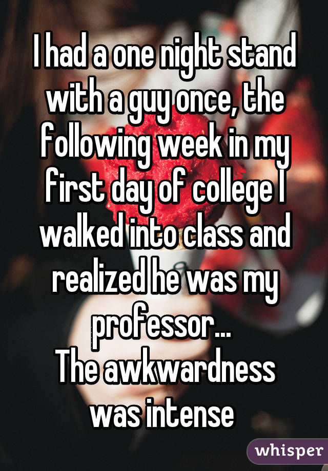I had a one night stand with a guy once, the following week in my first day of college I walked into class and realized he was my professor... 
The awkwardness was intense 