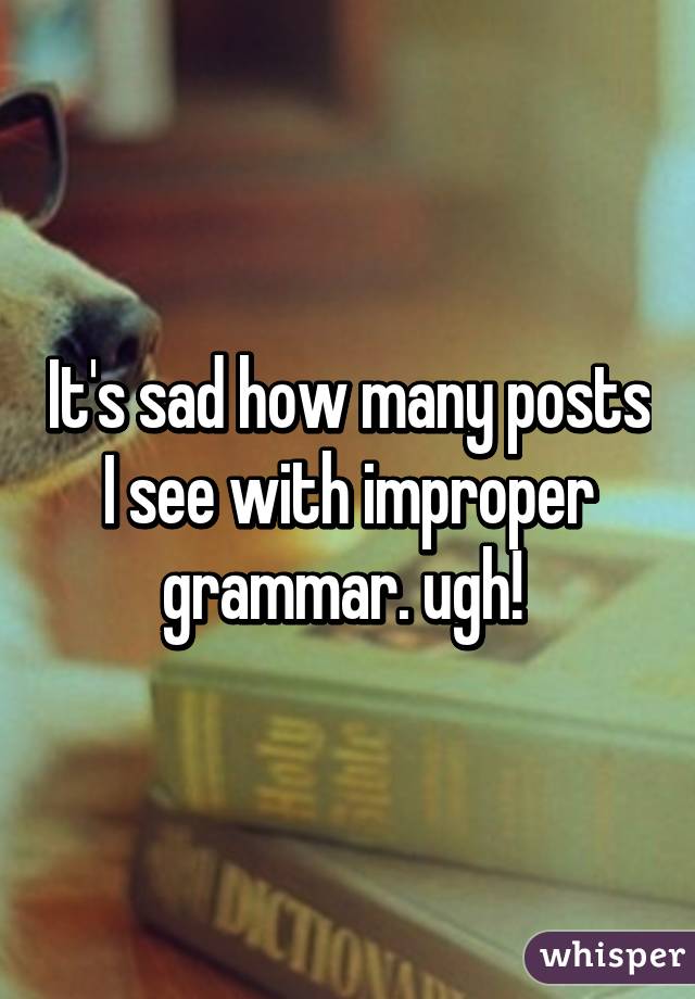 It's sad how many posts I see with improper grammar. ugh! 