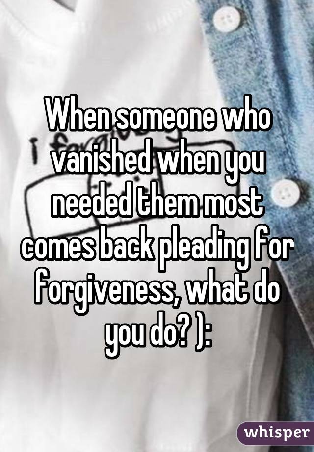 When someone who vanished when you needed them most comes back pleading for forgiveness, what do you do? ):