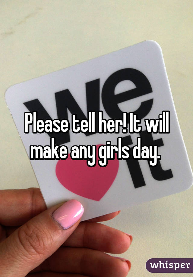 Please tell her! It will make any girls day. 