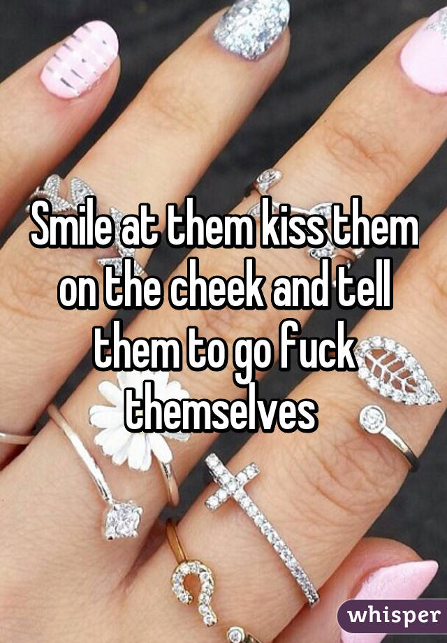 Smile at them kiss them on the cheek and tell them to go fuck themselves 