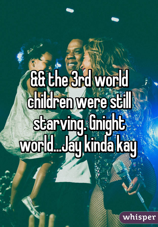&& the 3rd world children were still starving. Gnight world...Jay kinda kay 