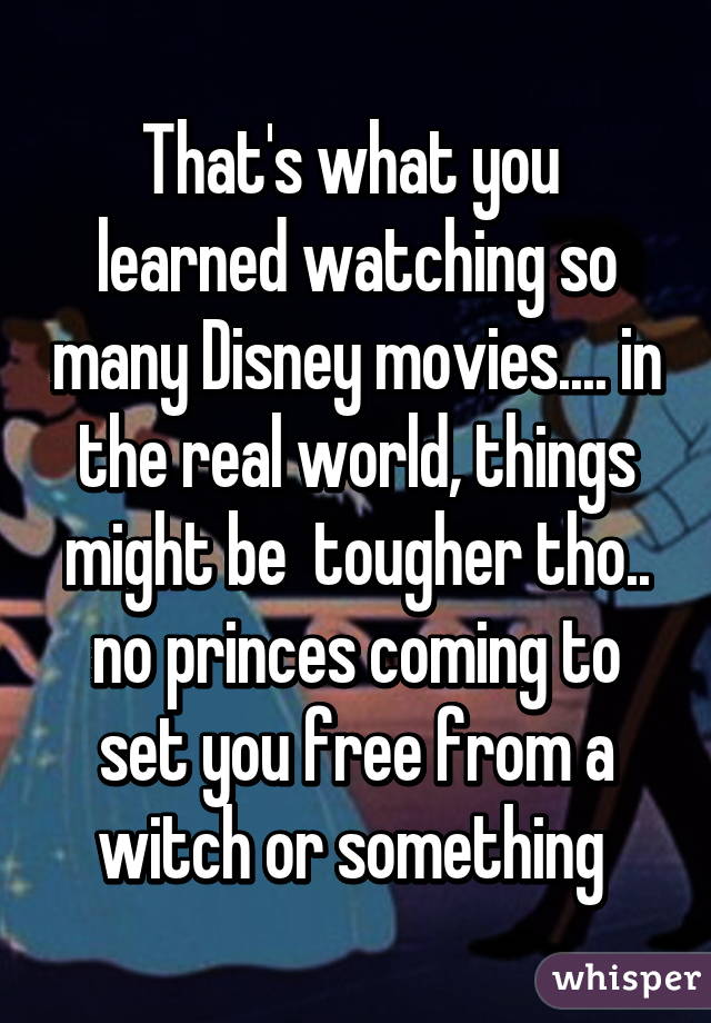 That's what you  learned watching so many Disney movies.... in the real world, things might be  tougher tho.. no princes coming to set you free from a witch or something 