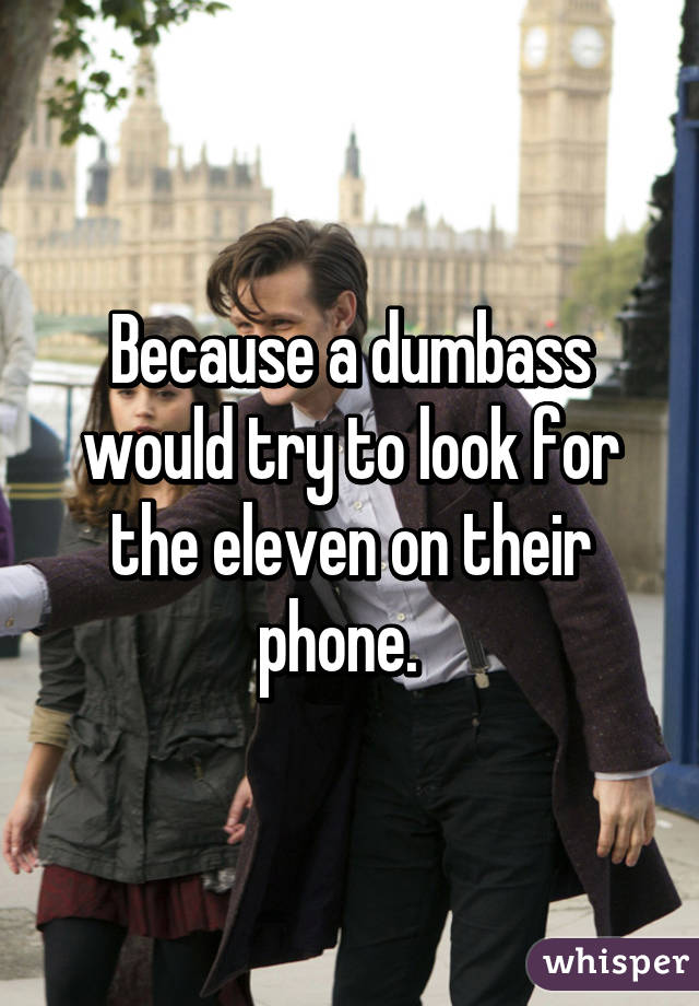 Because a dumbass would try to look for the eleven on their phone.  