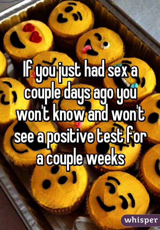 If you just had sex a couple days ago you won't know and won't see a positive test for a couple weeks
