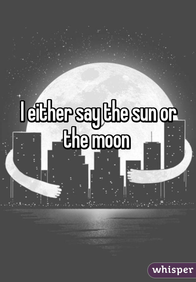I either say the sun or the moon 
