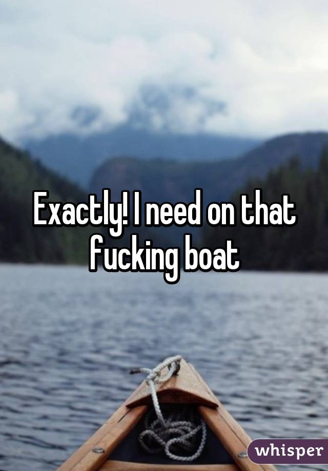 Exactly! I need on that fucking boat
