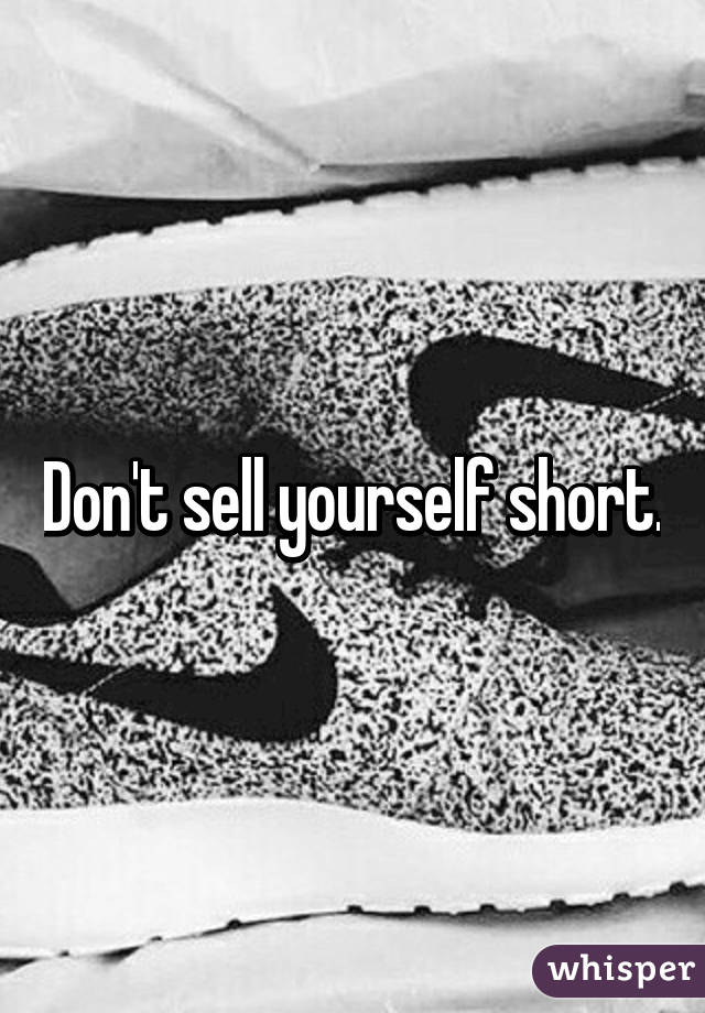 Don't sell yourself short.