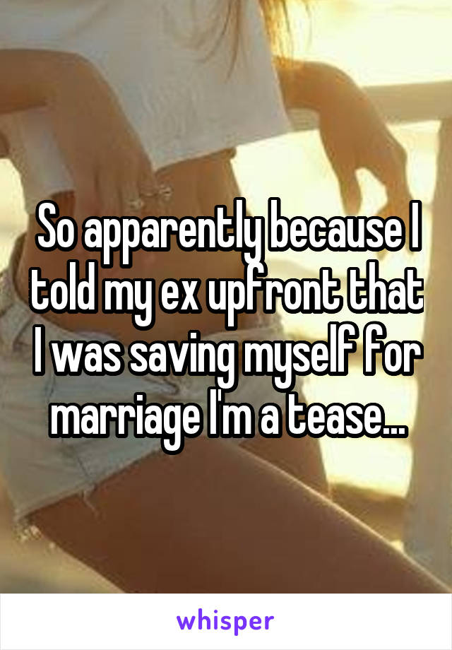 So apparently because I told my ex upfront that I was saving myself for marriage I'm a tease...