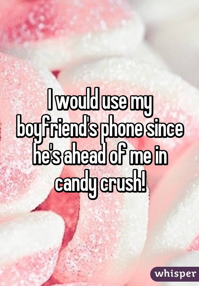 I would use my boyfriend's phone since he's ahead of me in candy crush!