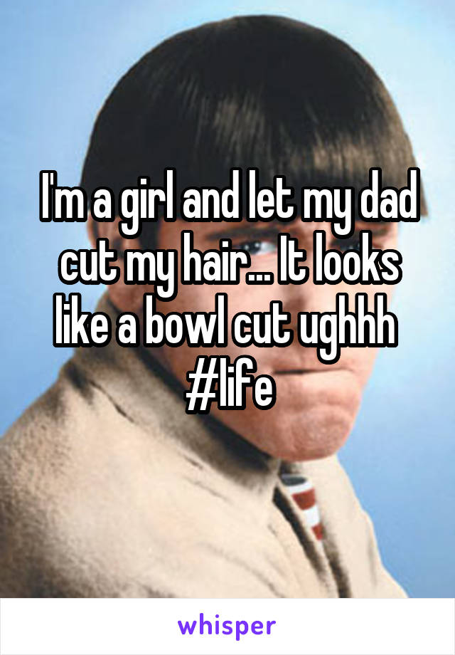 I'm a girl and let my dad cut my hair... It looks like a bowl cut ughhh 
#life

