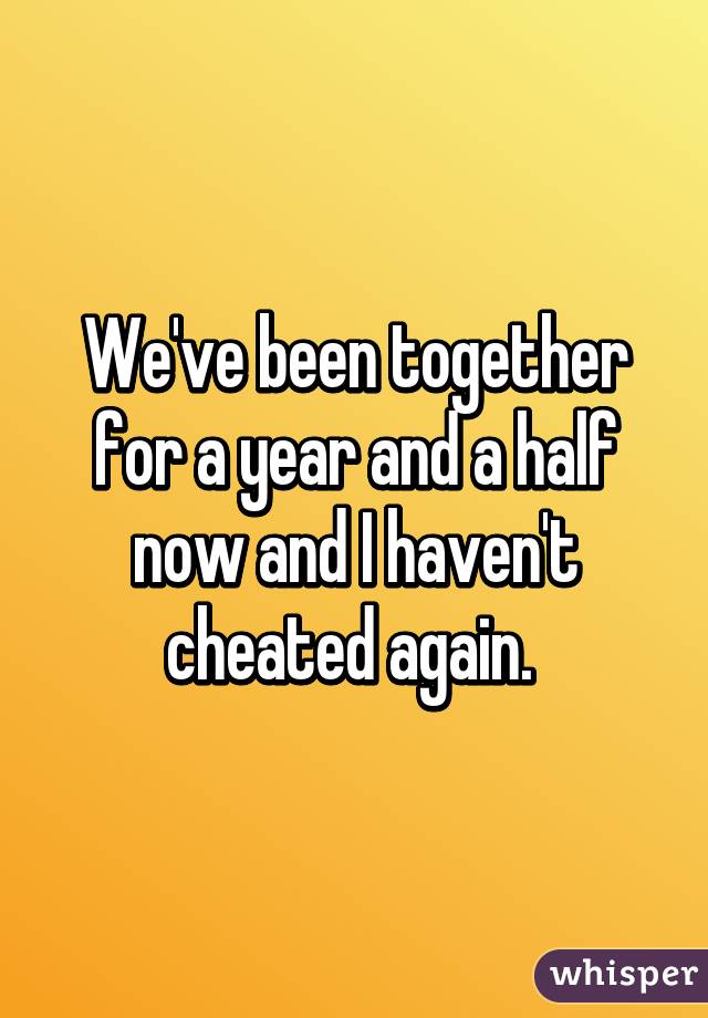 We've been together for a year and a half now and I haven't cheated again. 