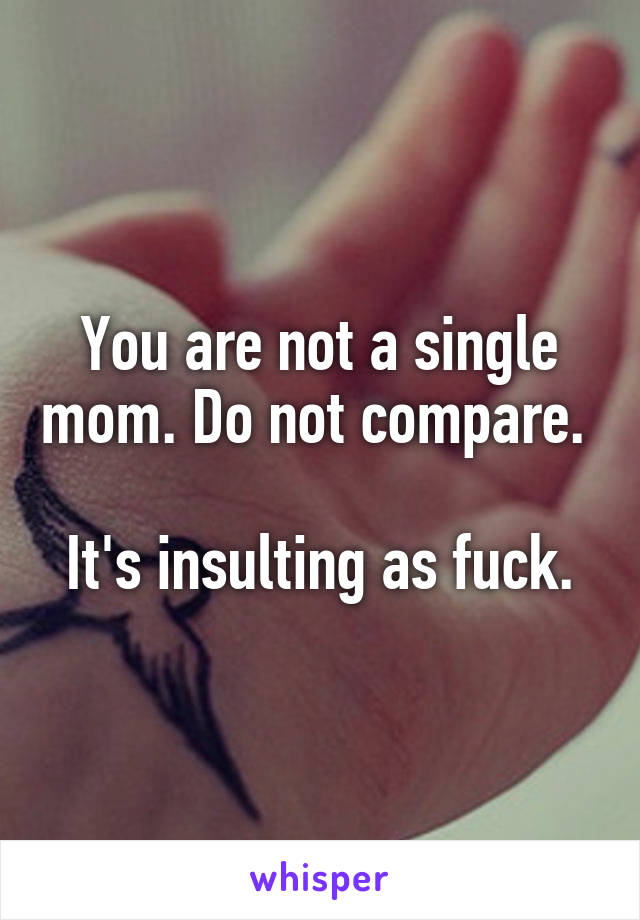 You are not a single mom. Do not compare. 

It's insulting as fuck.