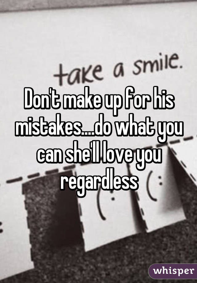 Don't make up for his mistakes....do what you can she'll love you regardless