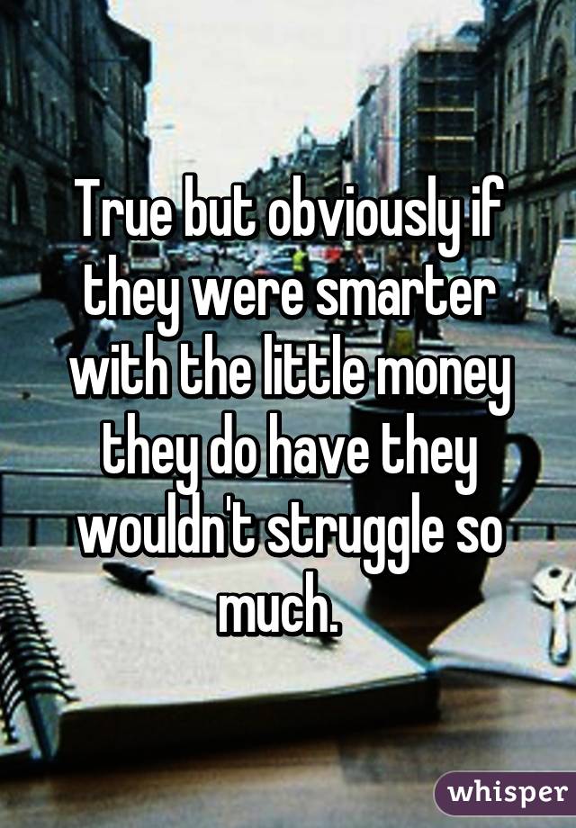 True but obviously if they were smarter with the little money they do have they wouldn't struggle so much.  