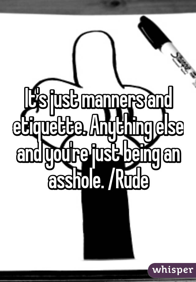It's just manners and etiquette. Anything else and you're just being an asshole. /Rude
