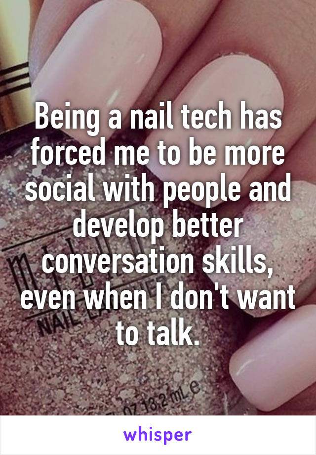 Being a nail tech has forced me to be more social with people and develop better conversation skills, even when I don't want to talk.