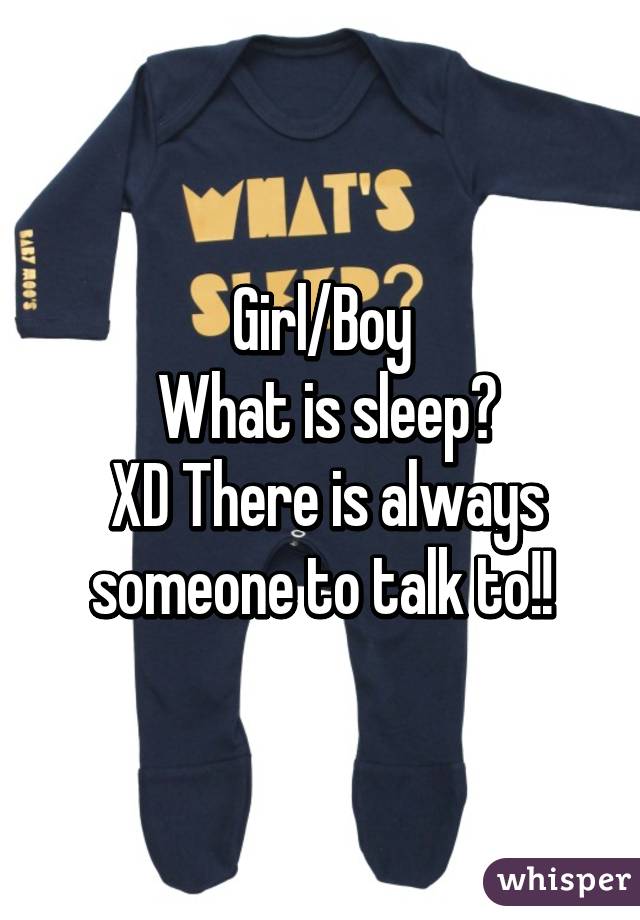 Girl/Boy
 What is sleep?
 XD There is always someone to talk to!!