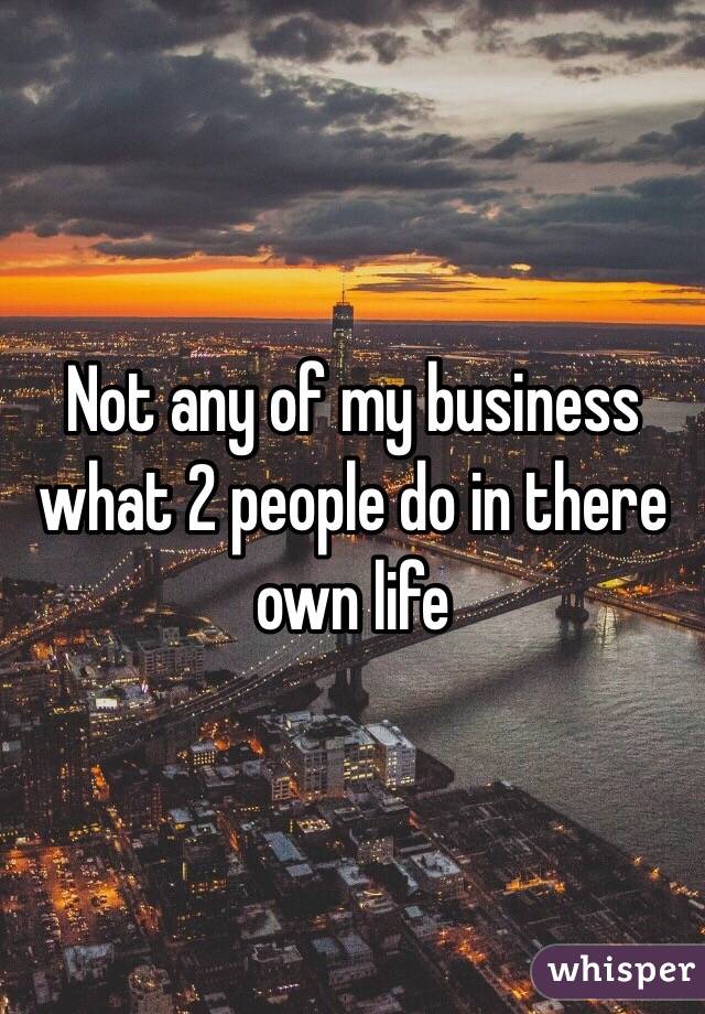 Not any of my business what 2 people do in there own life