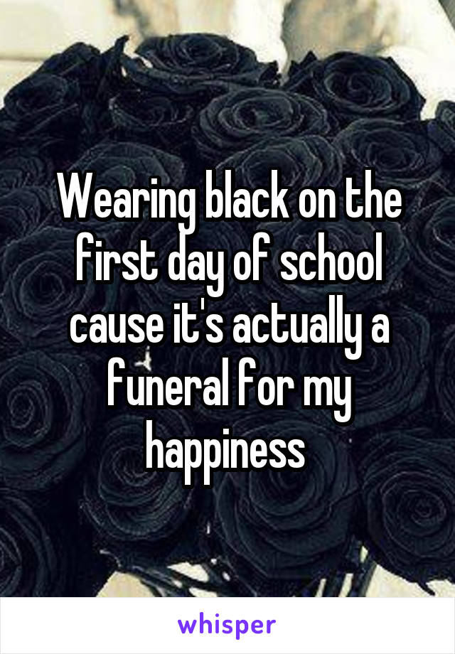 Wearing black on the first day of school cause it's actually a funeral for my happiness 