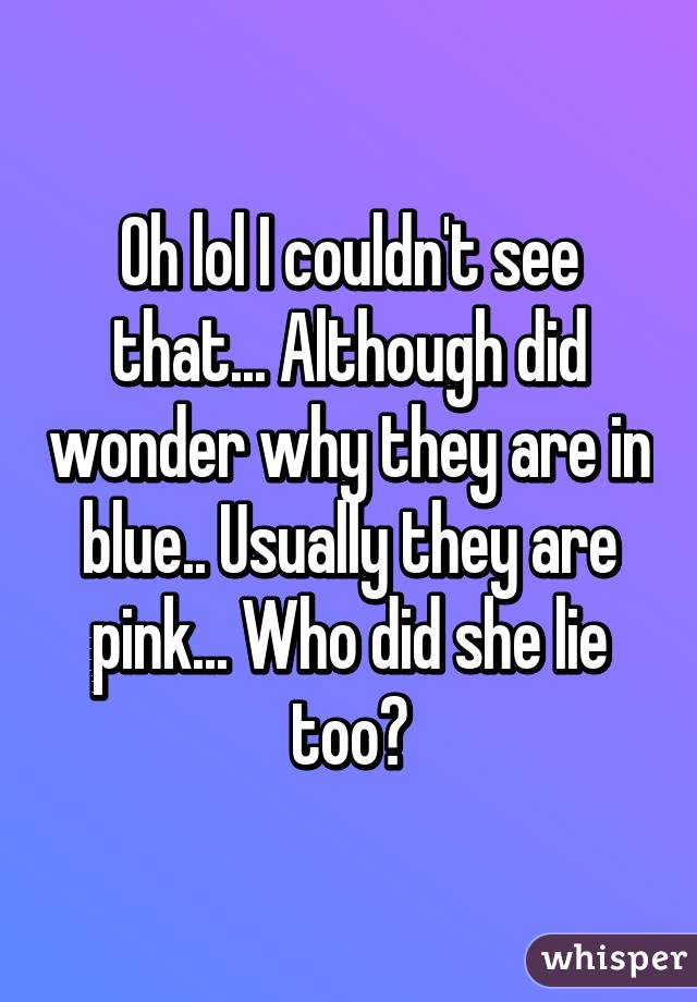 Oh lol I couldn't see that... Although did wonder why they are in blue.. Usually they are pink... Who did she lie too?