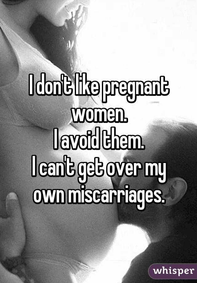 I don't like pregnant women.
I avoid them.
I can't get over my own miscarriages.