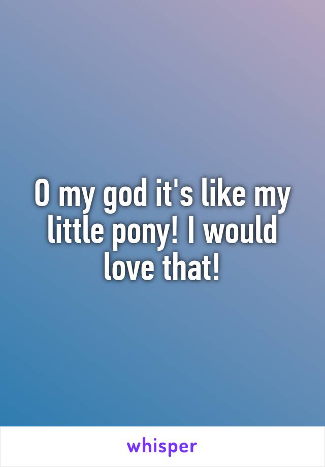 O my god it's like my little pony! I would love that!