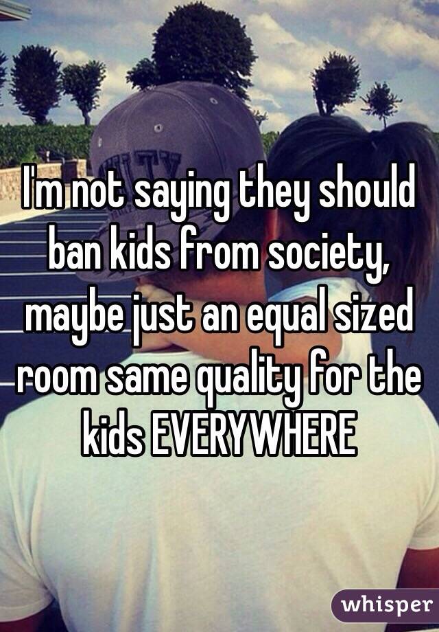 I'm not saying they should ban kids from society, maybe just an equal sized room same quality for the kids EVERYWHERE