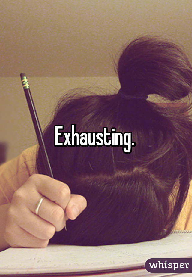 Exhausting. 