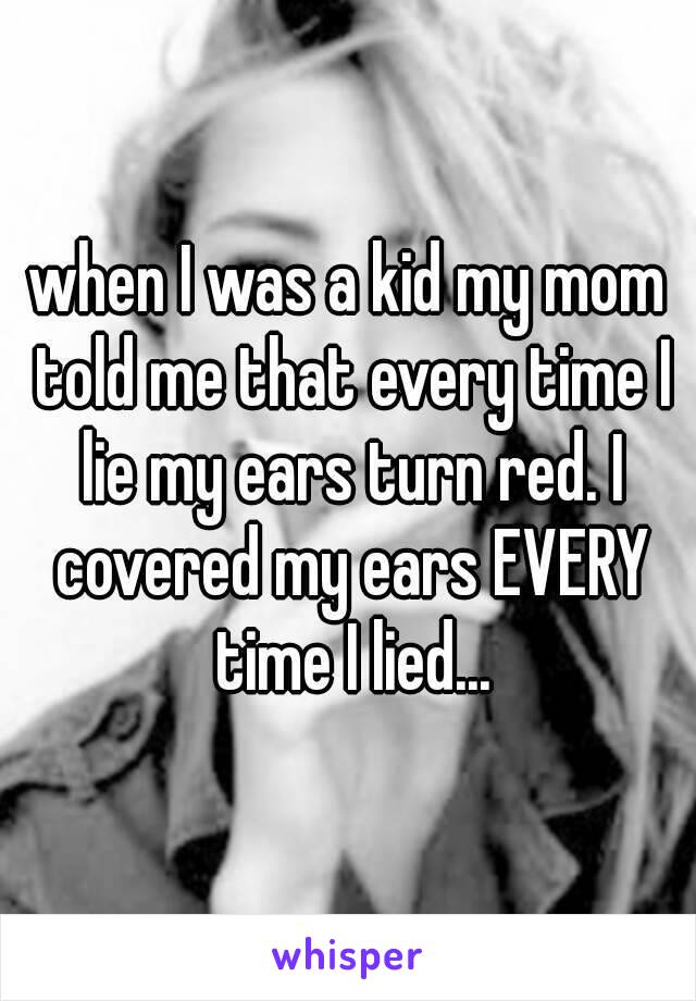 when I was a kid my mom told me that every time I lie my ears turn red. I covered my ears EVERY time I lied...