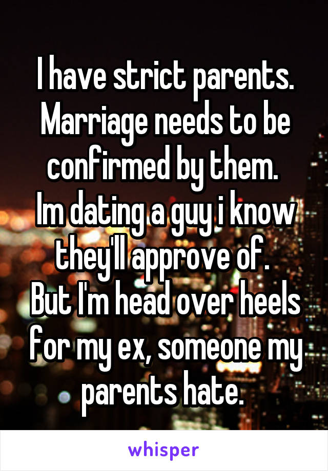 I have strict parents. Marriage needs to be confirmed by them. 
Im dating a guy i know they'll approve of. 
But I'm head over heels for my ex, someone my parents hate. 
