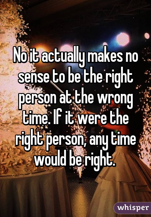 No it actually makes no sense to be the right person at the wrong time. If it were the right person, any time would be right. 