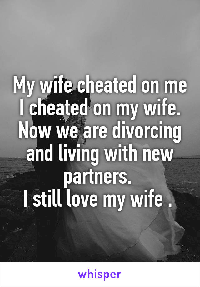 My wife cheated on me
I cheated on my wife.
Now we are divorcing and living with new partners. 
I still love my wife . 