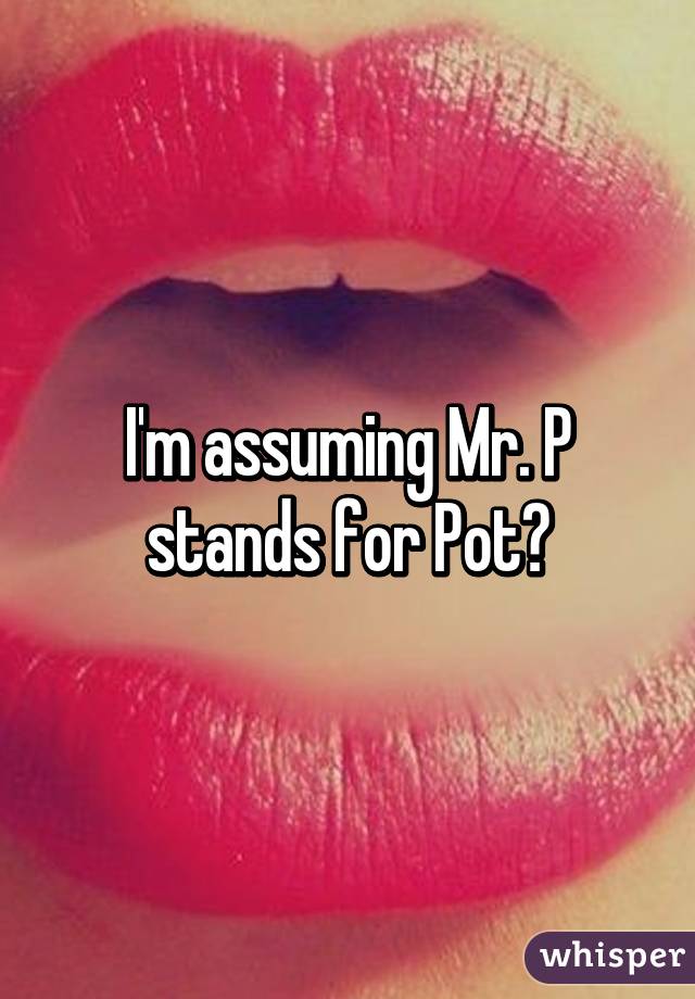 I'm assuming Mr. P stands for Pot?