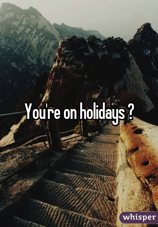 You're on holidays ?