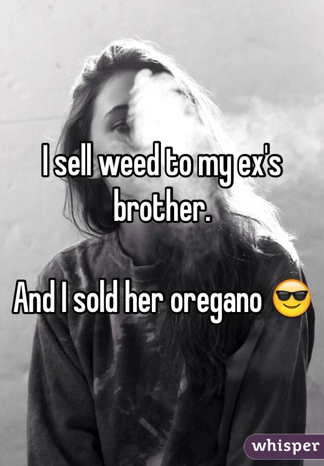 I sell weed to my ex's brother.

And I sold her oregano 😎
