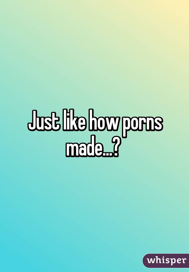 Just like how porns made...? 