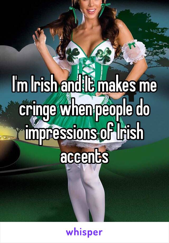 I'm Irish and It makes me cringe when people do impressions of Irish accents